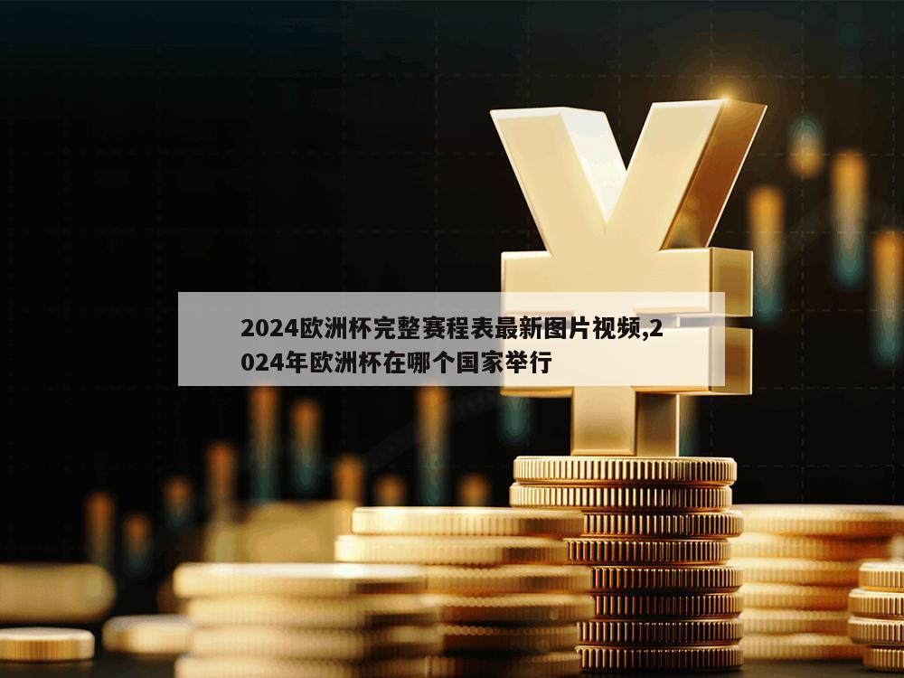 2024欧洲杯完整赛程表最新图片视频,2024年欧洲杯在哪个国家举行