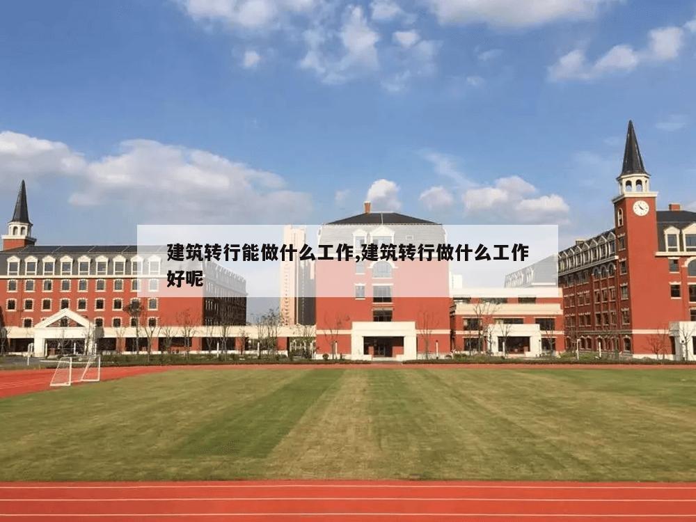 建筑转行能做什么工作,建筑转行做什么工作好呢