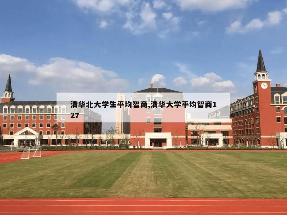 清华北大学生平均智商,清华大学平均智商127