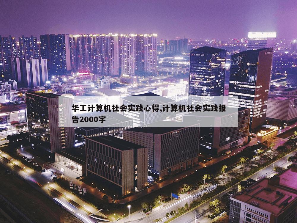 华工计算机社会实践心得,计算机社会实践报告2000字