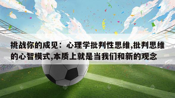 挑战你的成见：心理学批判性思维,批判思维的心智模式,本质上就是当我们和新的观念