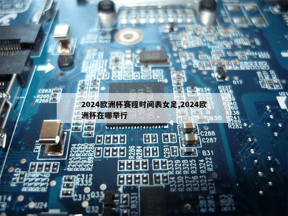 2024欧洲杯赛程时间表女足,2024欧洲杯在哪举行