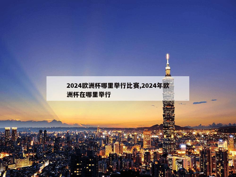 2024欧洲杯哪里举行比赛,2024年欧洲杯在哪里举行